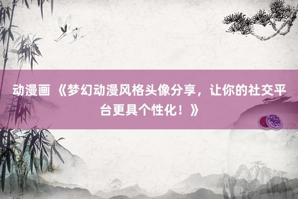 动漫画 《梦幻动漫风格头像分享，让你的社交平台更具个性化！》