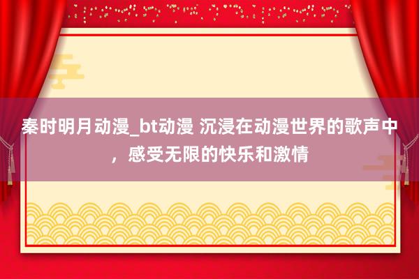 秦时明月动漫_bt动漫 沉浸在动漫世界的歌声中，感受无限的快乐和激情