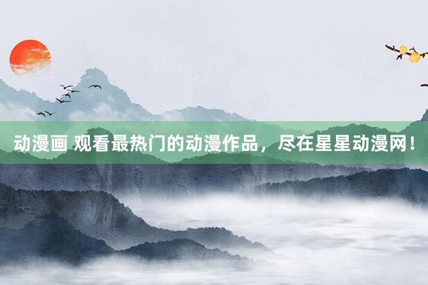 动漫画 观看最热门的动漫作品，尽在星星动漫网！